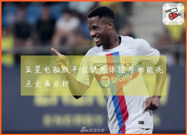 亚星电脑版平台使用体验与功能亮点全面分析