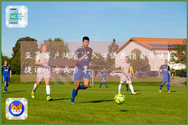 亚星客户端官方入口使用指南与快捷访问方式分享