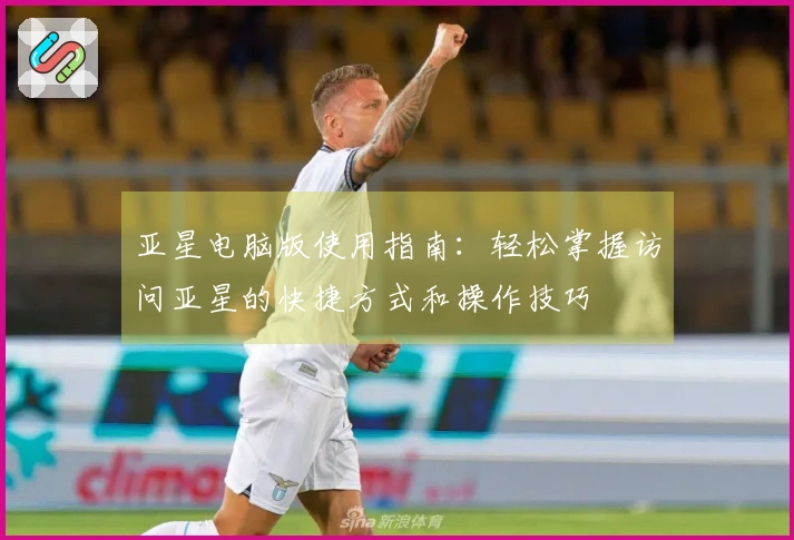 亚星电脑版使用指南：轻松掌握访问亚星的快捷方式和操作技巧