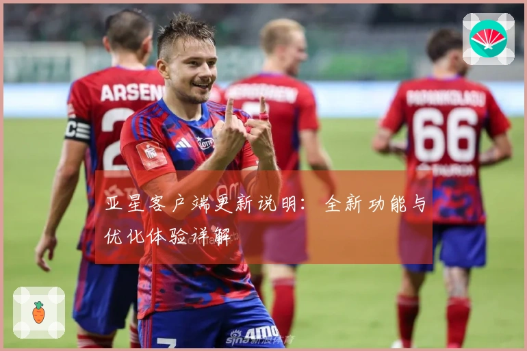 亚星客户端更新说明：全新功能与优化体验详解