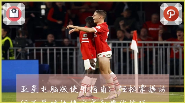 亚星电脑版使用指南：轻松掌握访问亚星的快捷方式和操作技巧