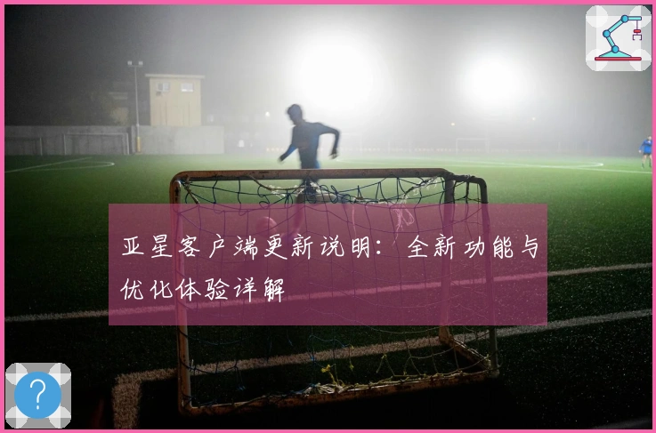 亚星客户端更新说明：全新功能与优化体验详解