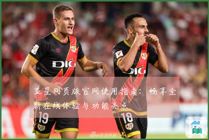 亚星网页版官网使用指南：畅享全新在线体验与功能亮点