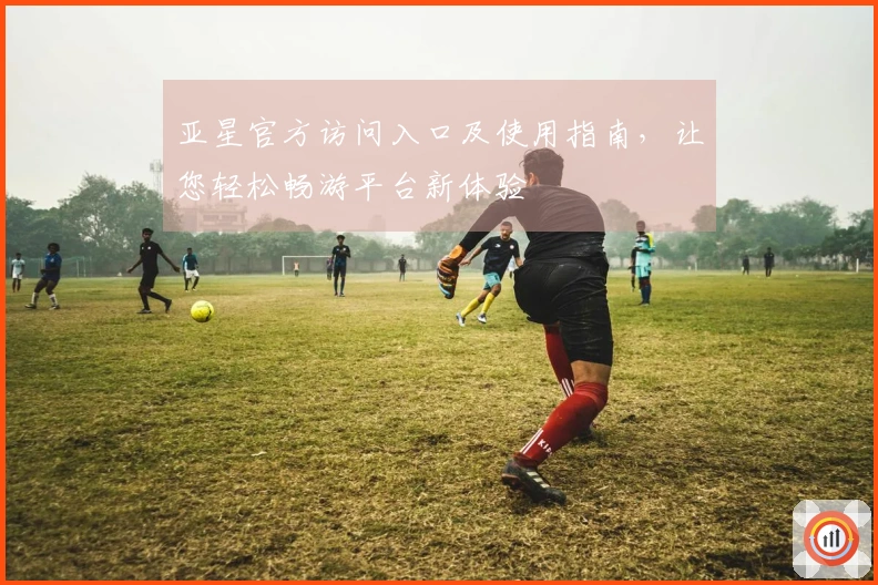 亚星官方访问入口及使用指南，让您轻松畅游平台新体验