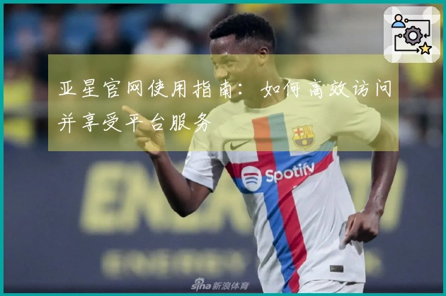 亚星官网使用指南：如何高效访问并享受平台服务