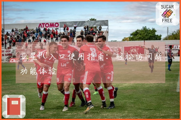 亚星PC入口使用指南：轻松访问新功能体验