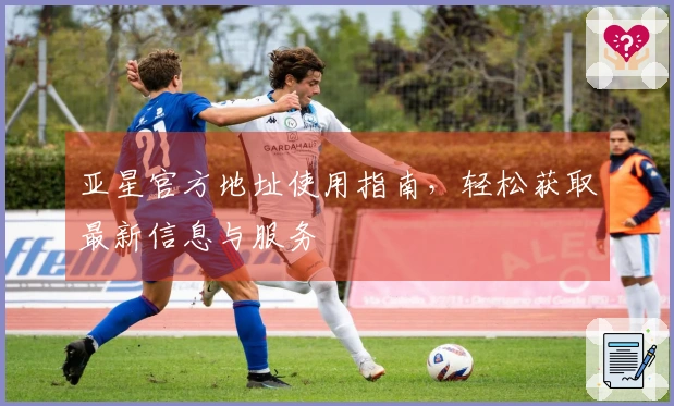 亚星官方地址使用指南，轻松获取最新信息与服务