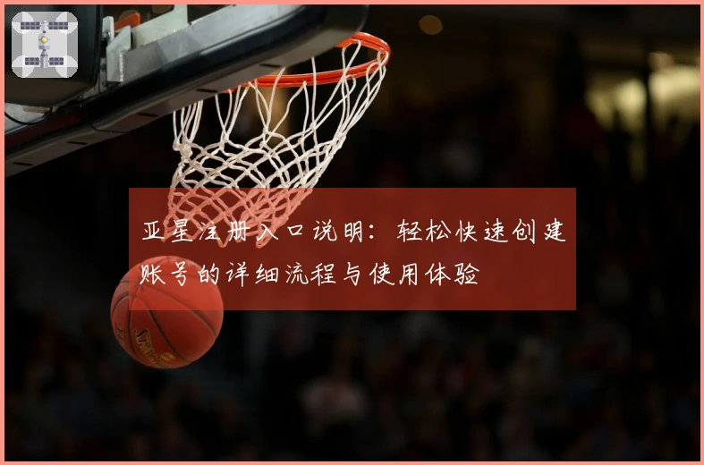 亚星注册入口说明：轻松快速创建账号的详细流程与使用体验