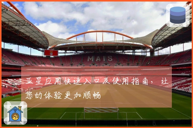 亚星应用快速入口及使用指南，让您的体验更加顺畅