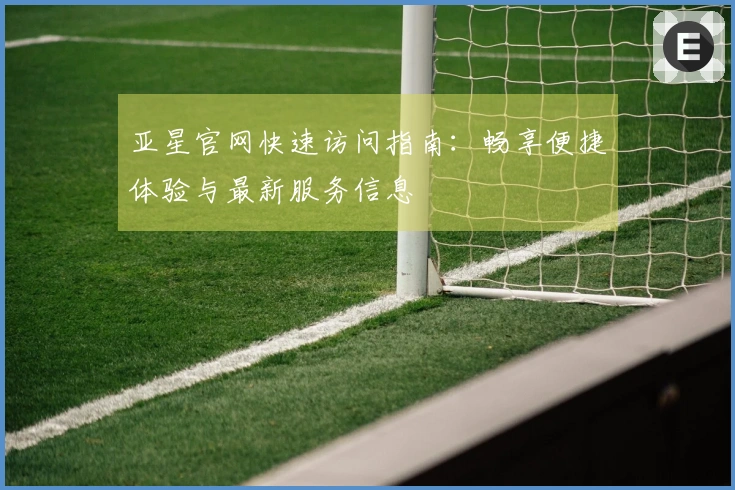 亚星官网快速访问指南：畅享便捷体验与最新服务信息