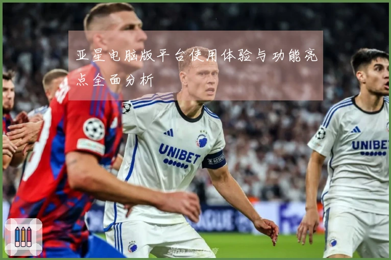 亚星电脑版平台使用体验与功能亮点全面分析