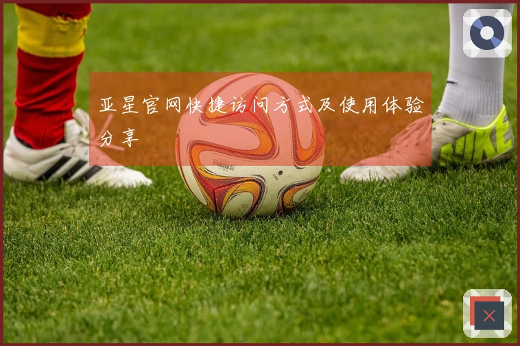 亚星官网快捷访问方式及使用体验分享