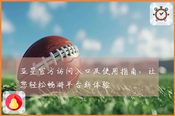 亚星官方访问入口及使用指南，让您轻松畅游平台新体验