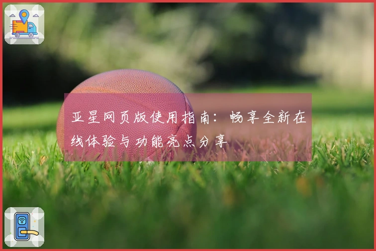 亚星网页版使用指南：畅享全新在线体验与功能亮点分享