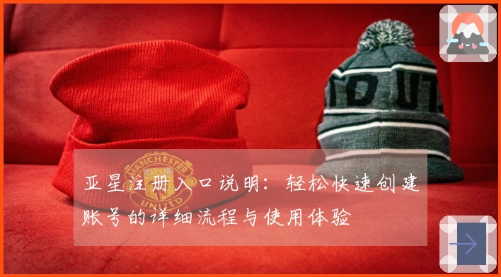 亚星注册入口说明：轻松快速创建账号的详细流程与使用体验